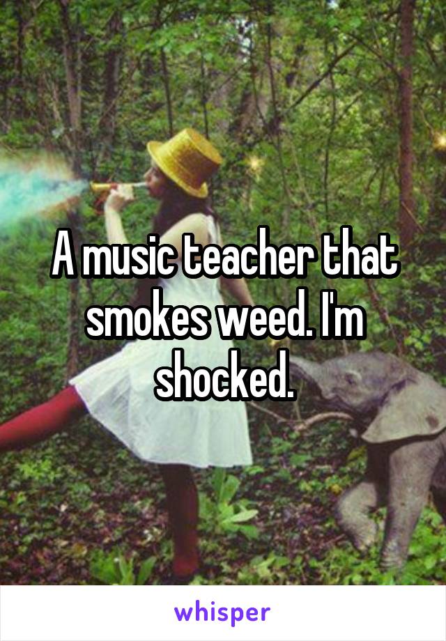 A music teacher that smokes weed. I'm shocked.