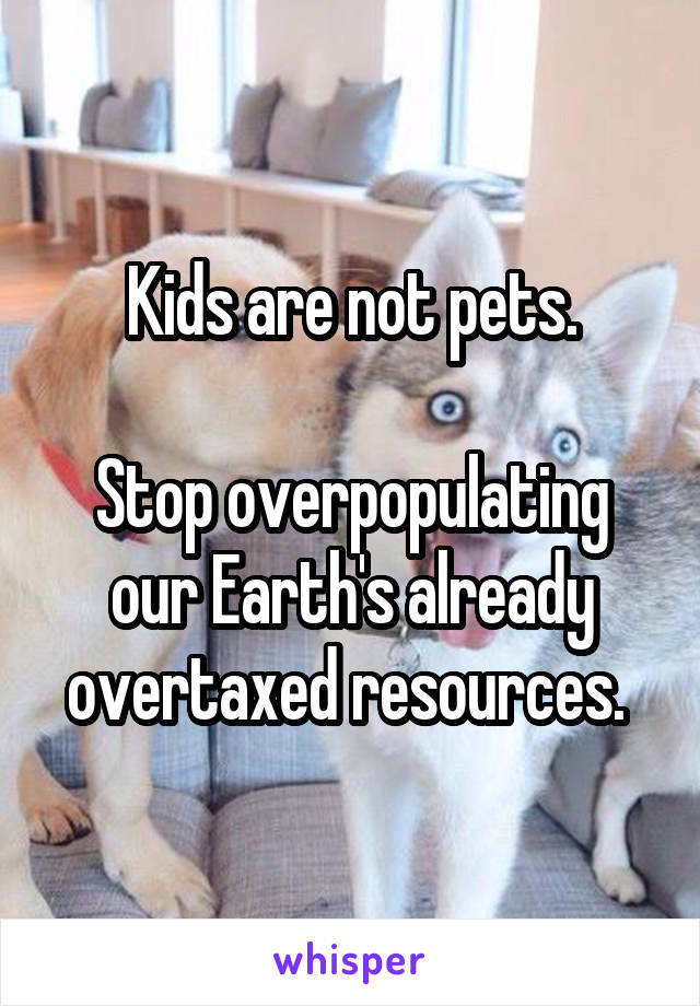 Kids are not pets.

Stop overpopulating our Earth's already overtaxed resources. 