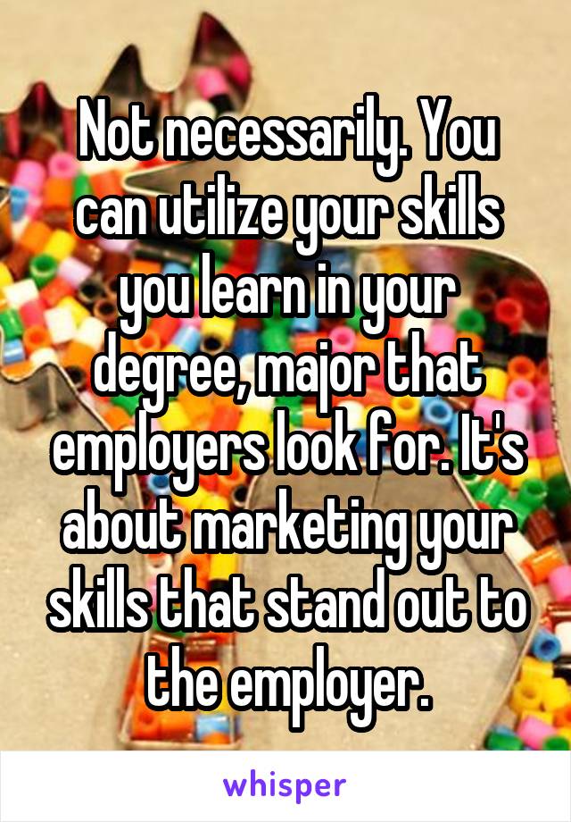 Not necessarily. You can utilize your skills you learn in your degree, major that employers look for. It's about marketing your skills that stand out to the employer.