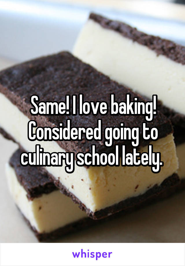 Same! I love baking! Considered going to culinary school lately. 