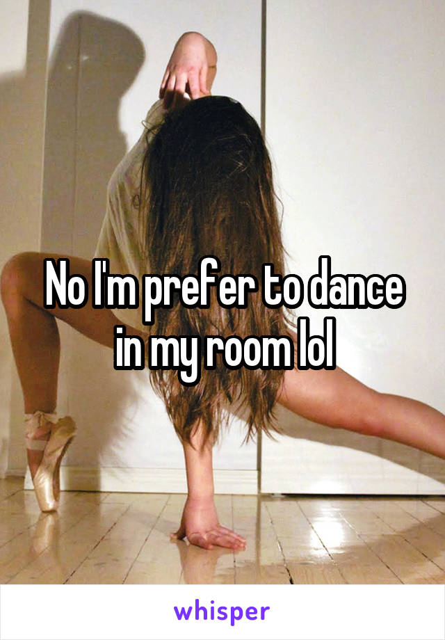 No I'm prefer to dance in my room lol