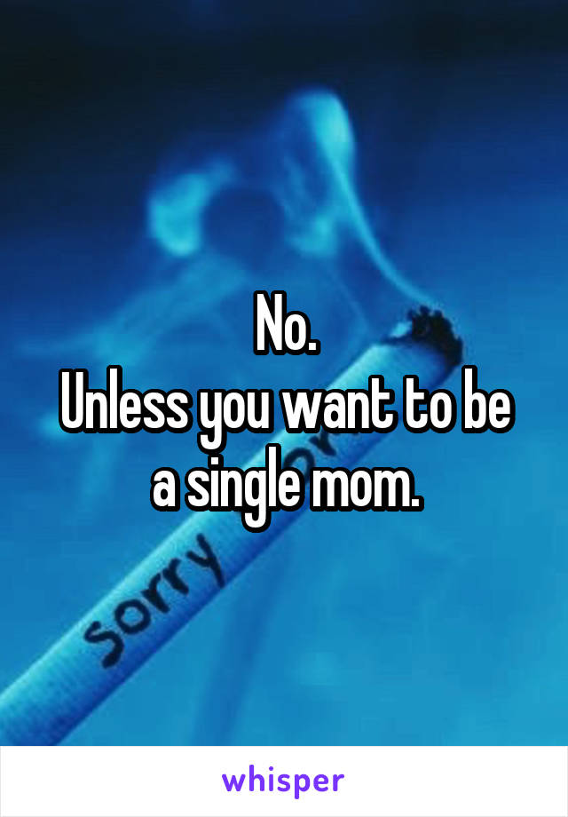 No.
Unless you want to be a single mom.