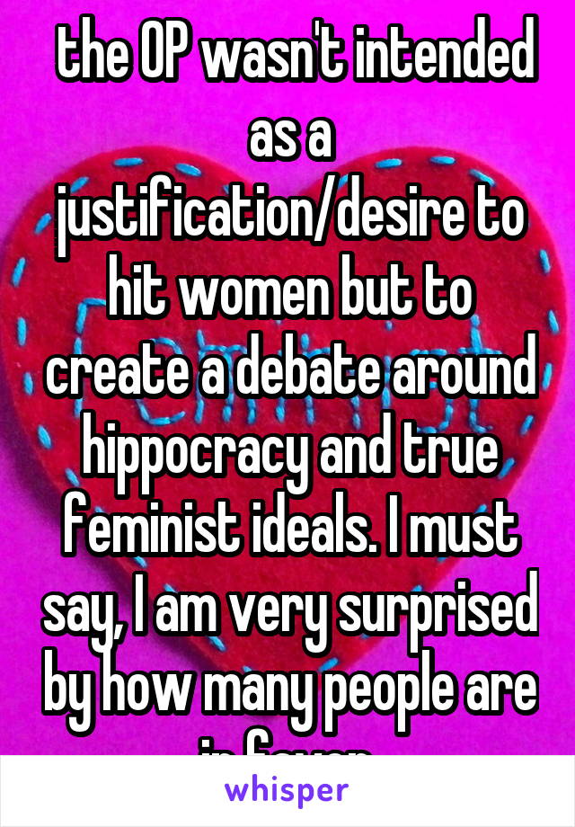  the OP wasn't intended as a justification/desire to hit women but to create a debate around hippocracy and true feminist ideals. I must say, I am very surprised by how many people are in favor 