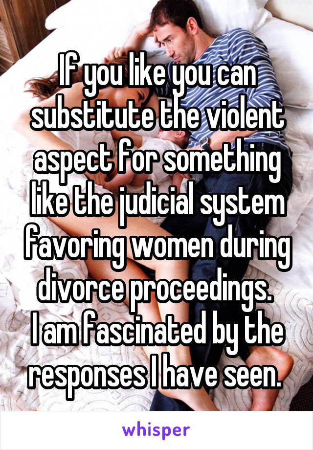 If you like you can substitute the violent aspect for something like the judicial system favoring women during divorce proceedings. 
I am fascinated by the responses I have seen. 