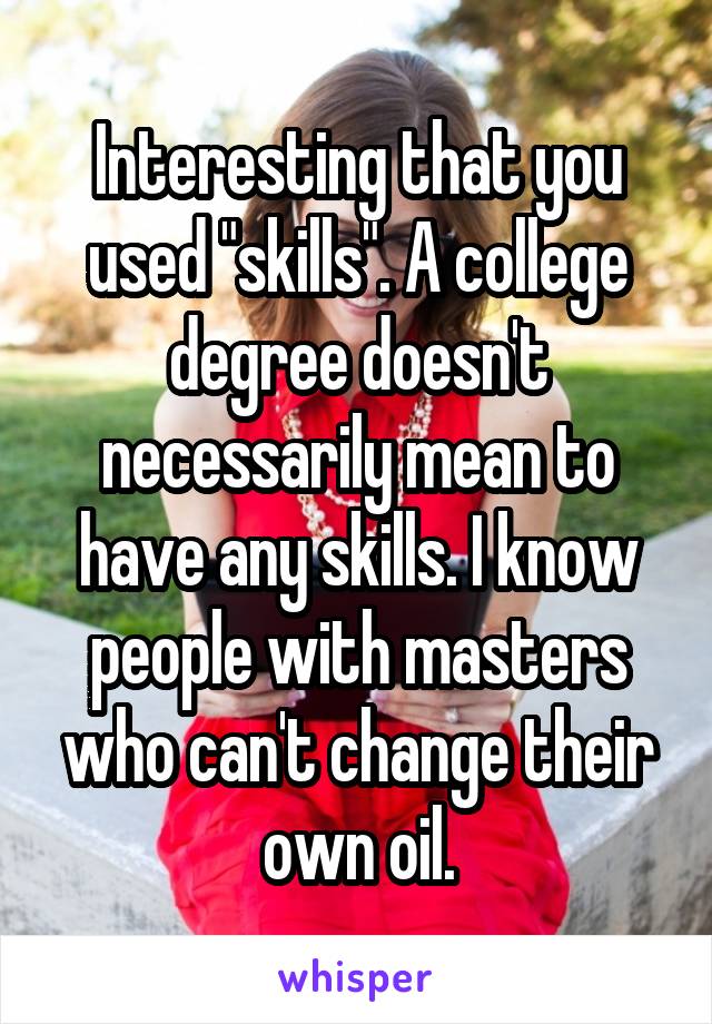 Interesting that you used "skills". A college degree doesn't necessarily mean to have any skills. I know people with masters who can't change their own oil.