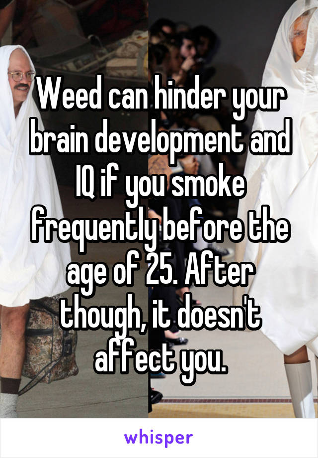 Weed can hinder your brain development and IQ if you smoke frequently before the age of 25. After though, it doesn't affect you.