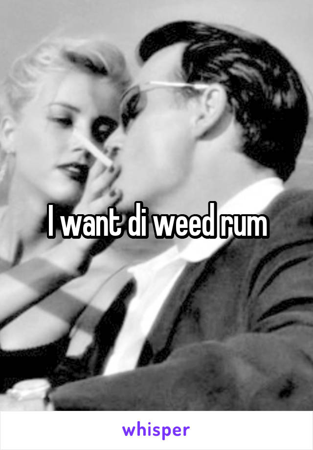 I want di weed rum