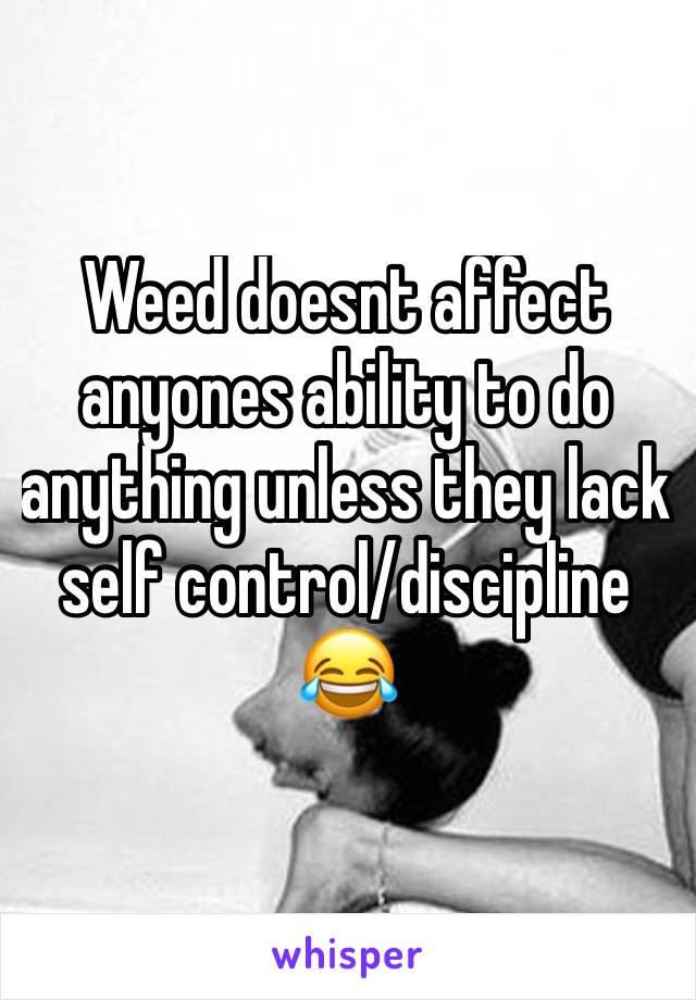 Weed doesnt affect anyones ability to do anything unless they lack self control/discipline 😂