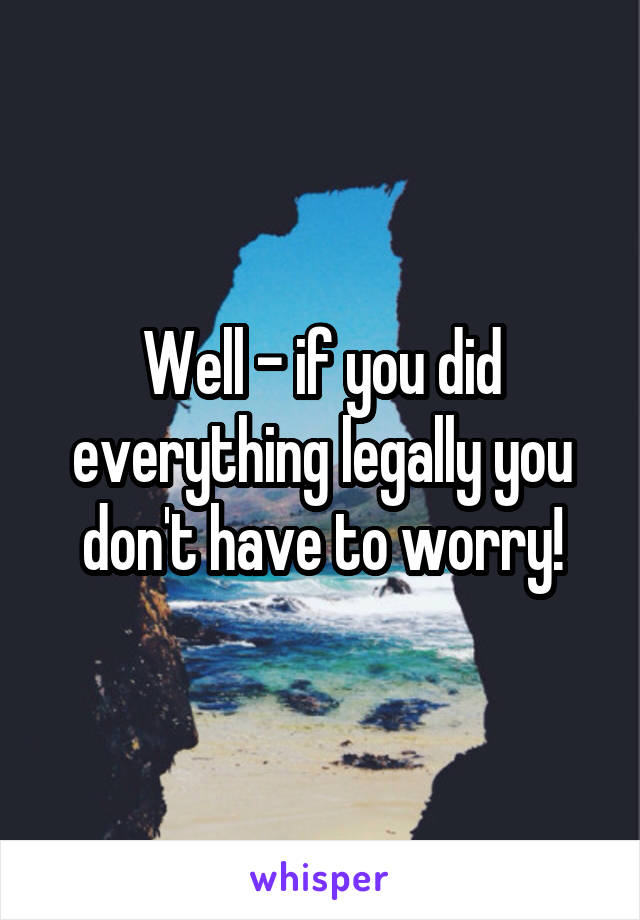 Well - if you did everything legally you don't have to worry!