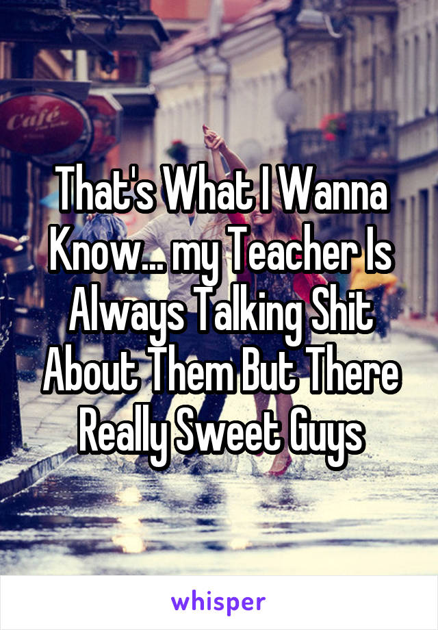 That's What I Wanna Know... my Teacher Is Always Talking Shit About Them But There Really Sweet Guys