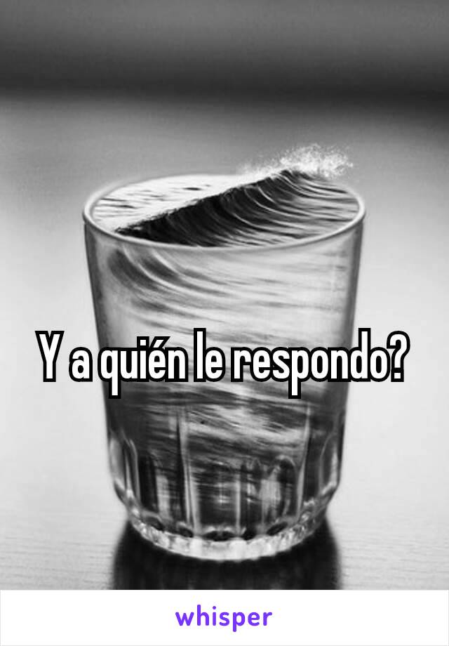 Y a quién le respondo?