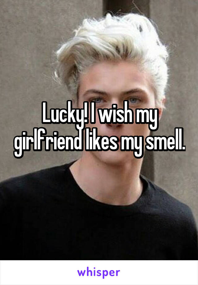 Lucky! I wish my girlfriend likes my smell. 