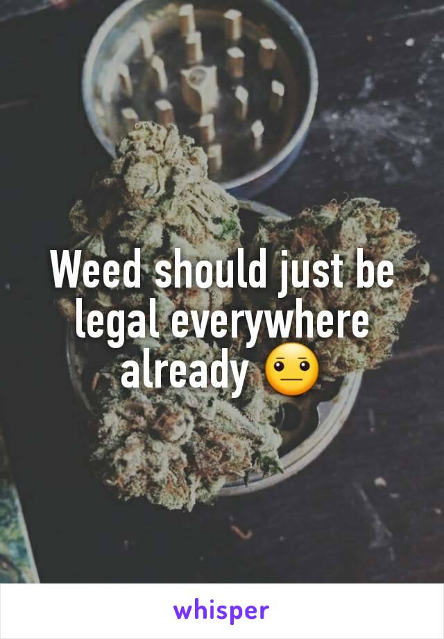 Weed should just be legal everywhere already 😐