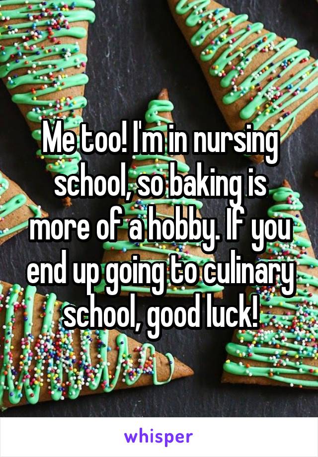 Me too! I'm in nursing school, so baking is more of a hobby. If you end up going to culinary school, good luck!