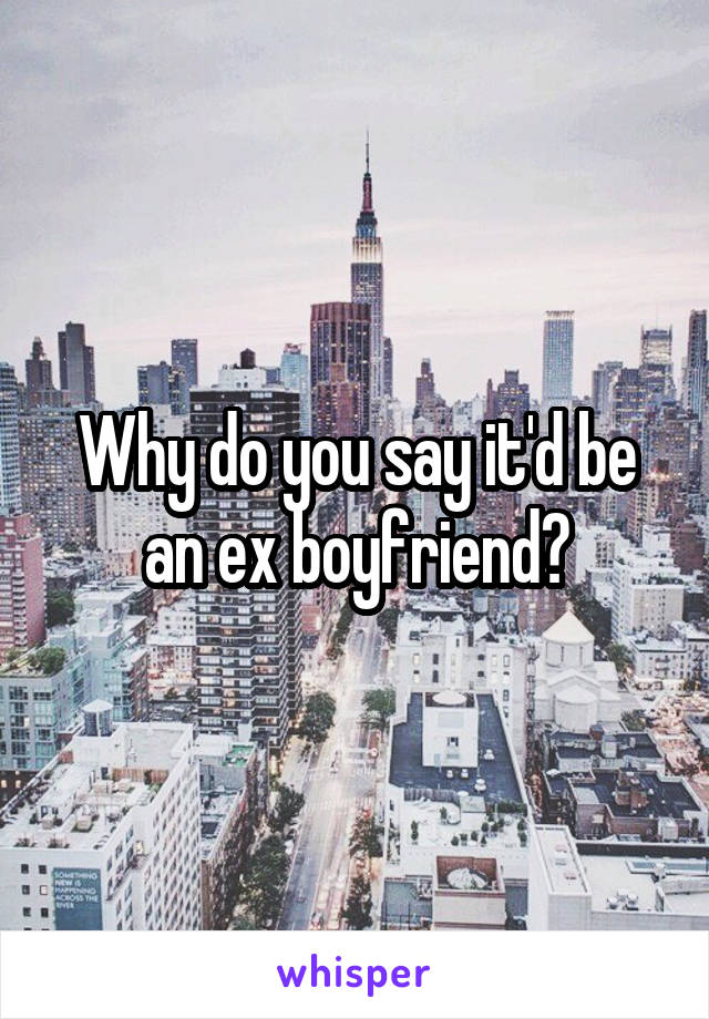 Why do you say it'd be an ex boyfriend?