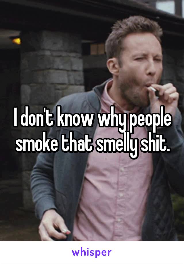 I don't know why people smoke that smelly shit.