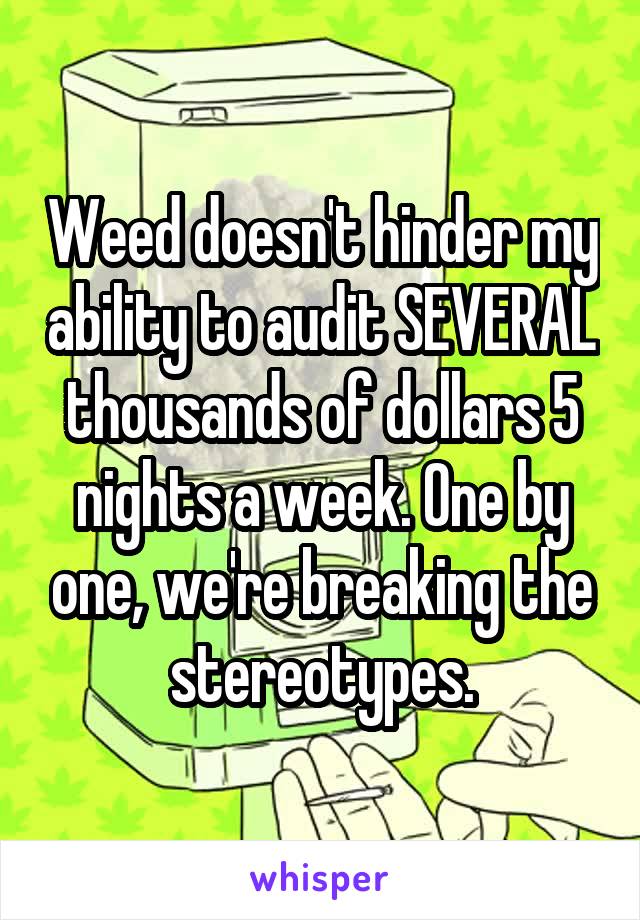 Weed doesn't hinder my ability to audit SEVERAL thousands of dollars 5 nights a week. One by one, we're breaking the stereotypes.