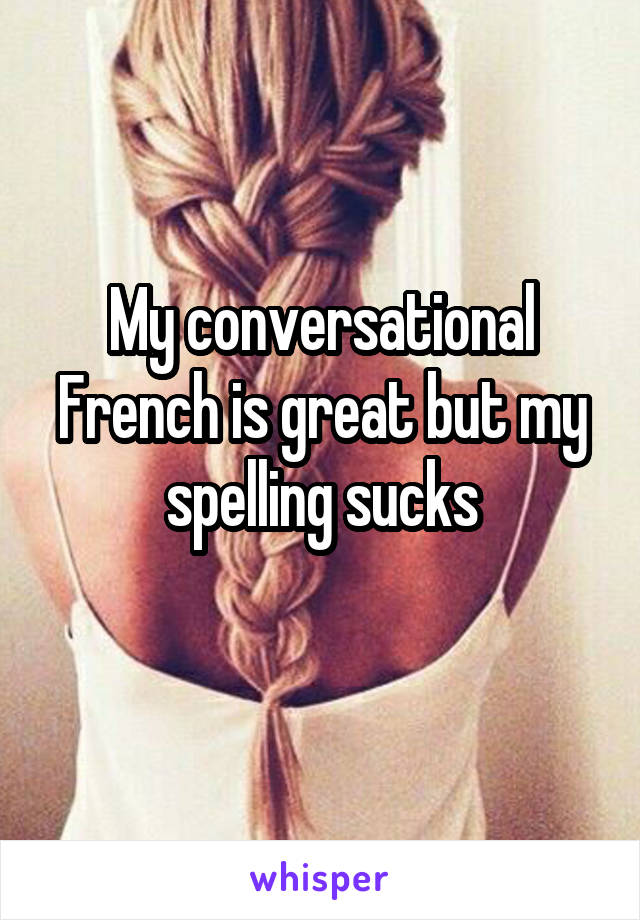 My conversational French is great but my spelling sucks
