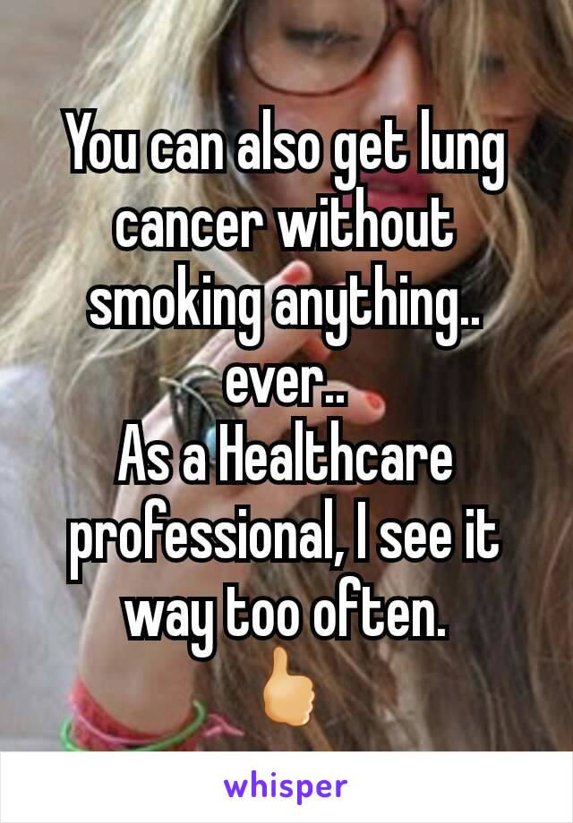 You can also get lung cancer without smoking anything.. ever..
As a Healthcare professional, I see it way too often.
🖒