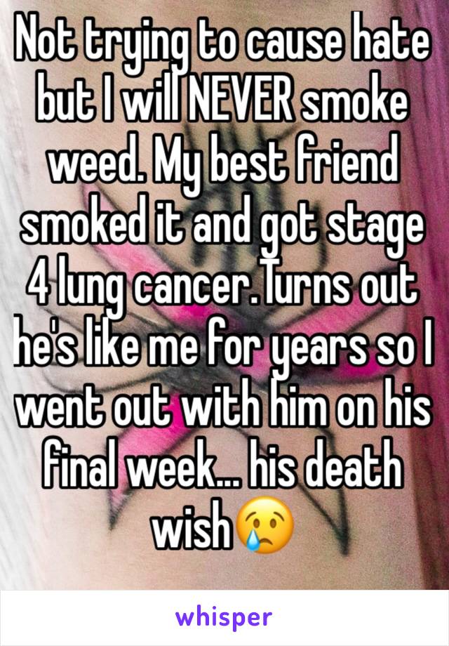 Not trying to cause hate but I will NEVER smoke weed. My best friend smoked it and got stage 4 lung cancer.Turns out he's like me for years so I went out with him on his final week... his death wish😢