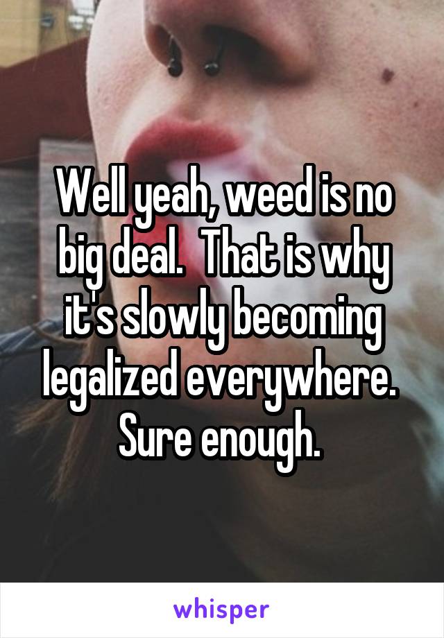 Well yeah, weed is no big deal.  That is why it's slowly becoming legalized everywhere.  Sure enough. 