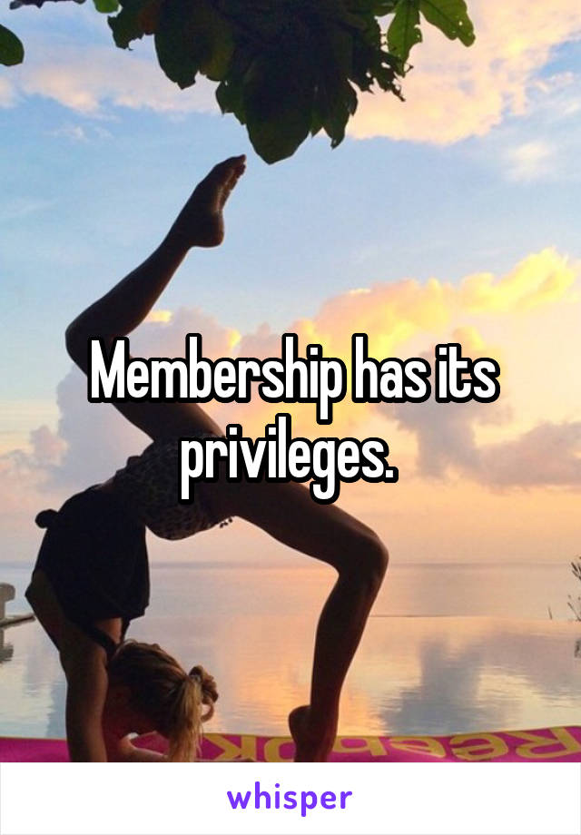 Membership has its privileges. 