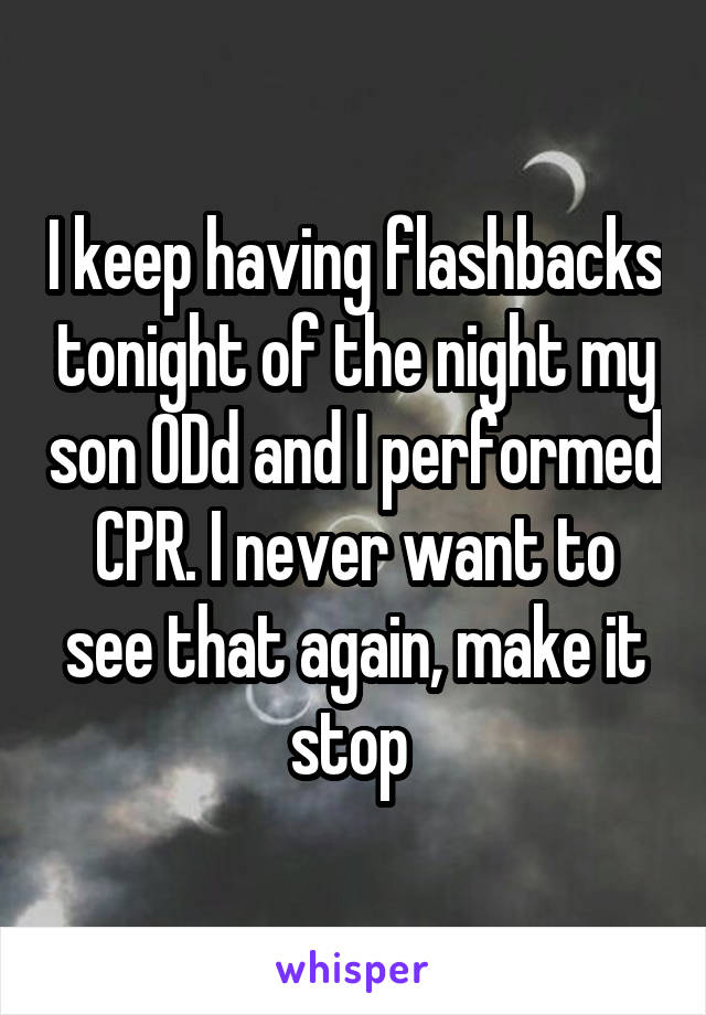 I keep having flashbacks tonight of the night my son ODd and I performed CPR. I never want to see that again, make it stop 