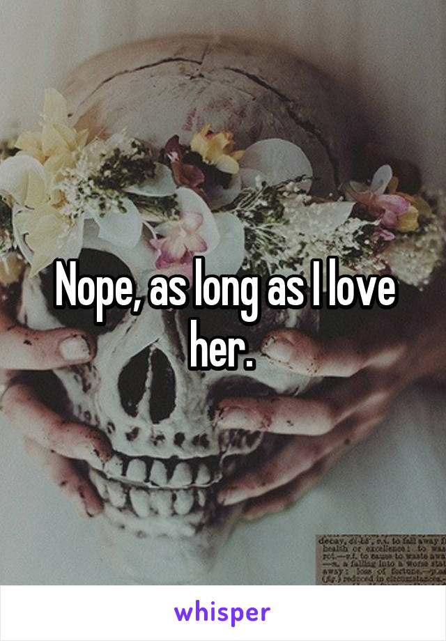 Nope, as long as I love her. 