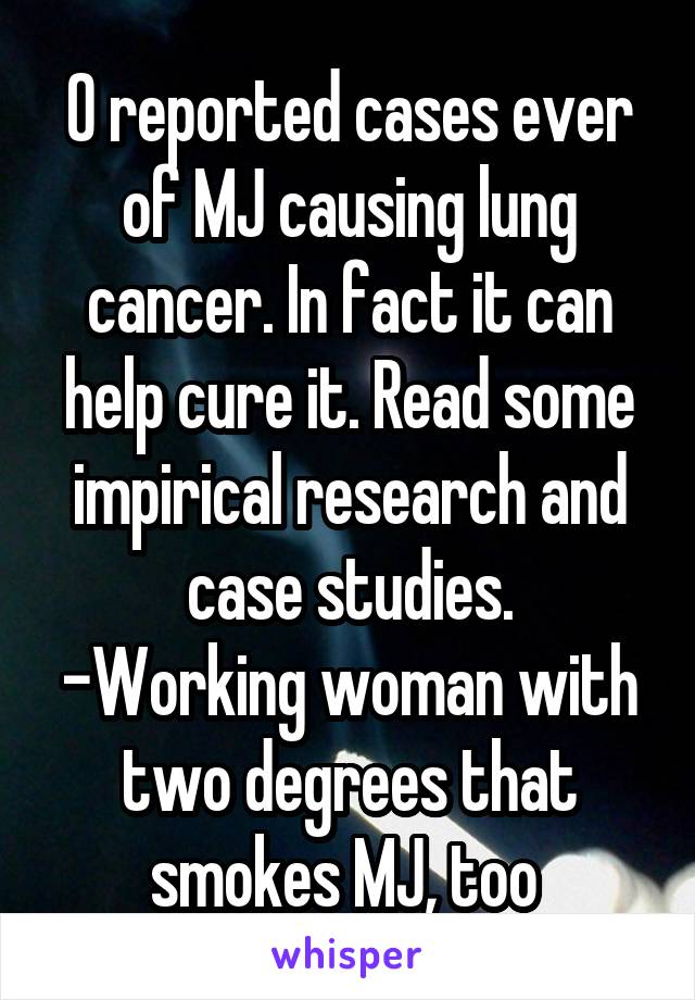 0 reported cases ever of MJ causing lung cancer. In fact it can help cure it. Read some impirical research and case studies.
-Working woman with two degrees that smokes MJ, too 