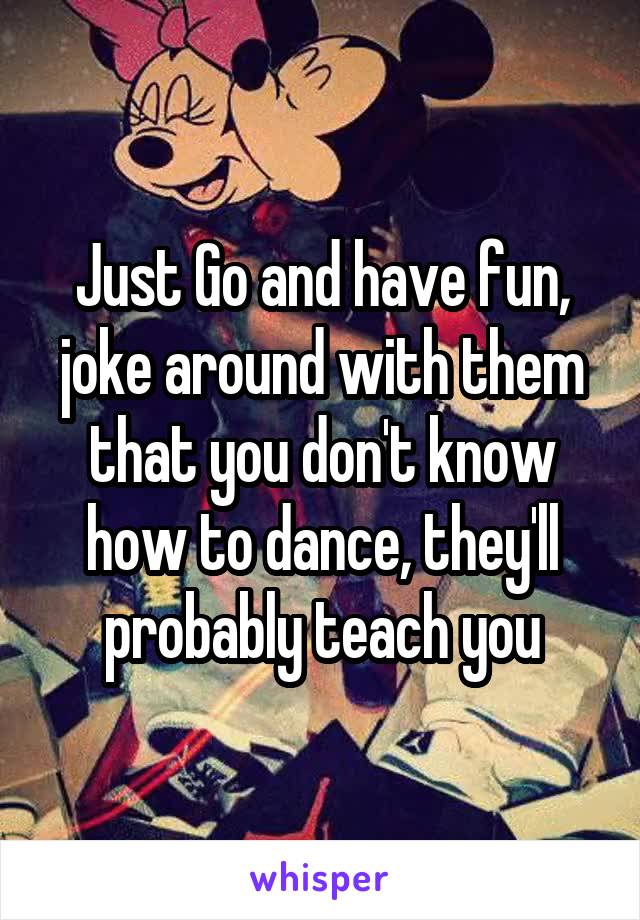 Just Go and have fun, joke around with them that you don't know how to dance, they'll probably teach you