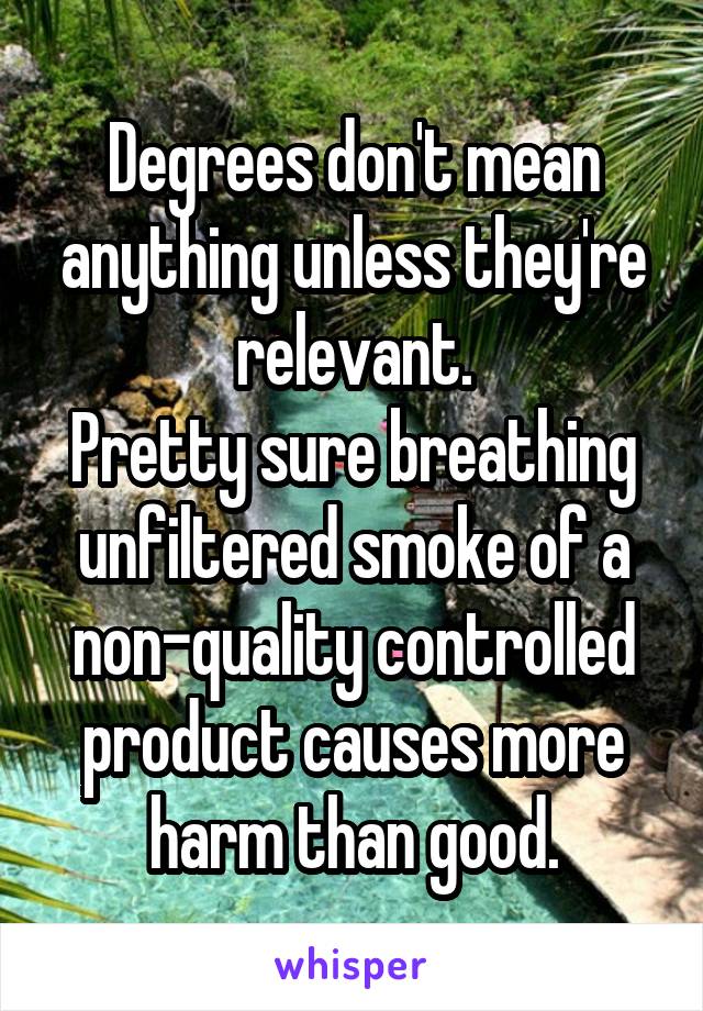 Degrees don't mean anything unless they're relevant.
Pretty sure breathing unfiltered smoke of a non-quality controlled product causes more harm than good.