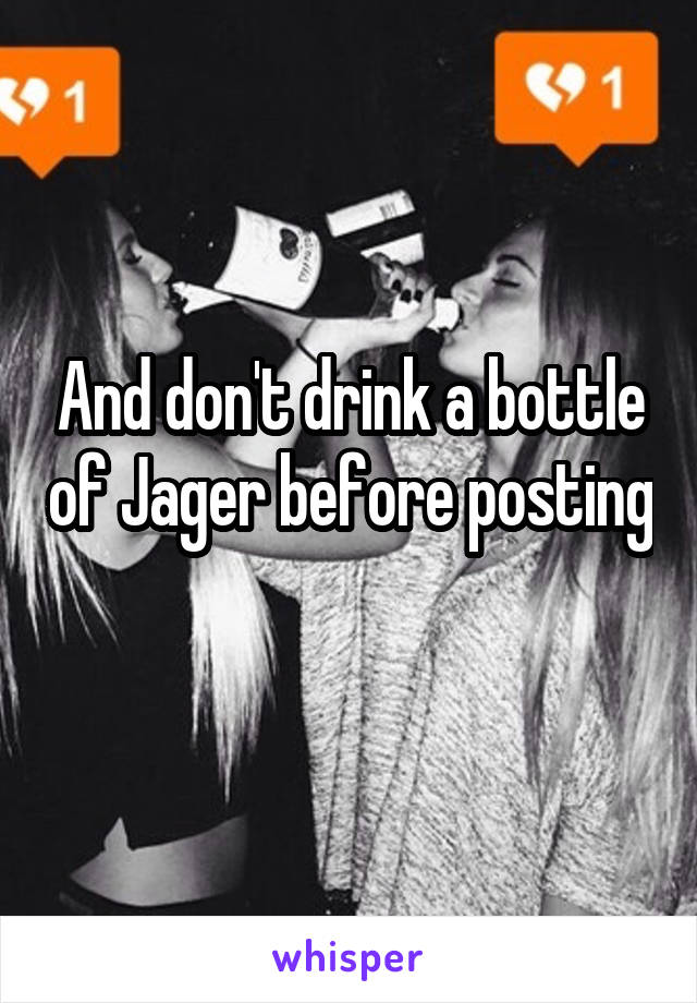 And don't drink a bottle of Jager before posting 