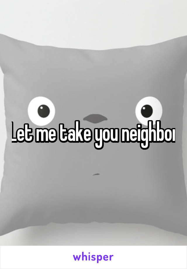 Let me take you neighbor