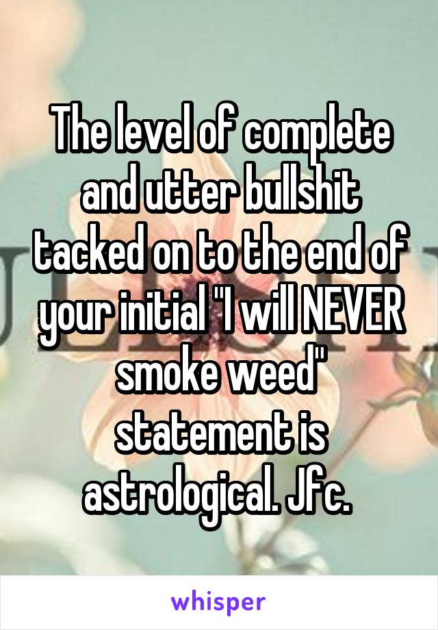 The level of complete and utter bullshit tacked on to the end of your initial "I will NEVER smoke weed" statement is astrological. Jfc. 