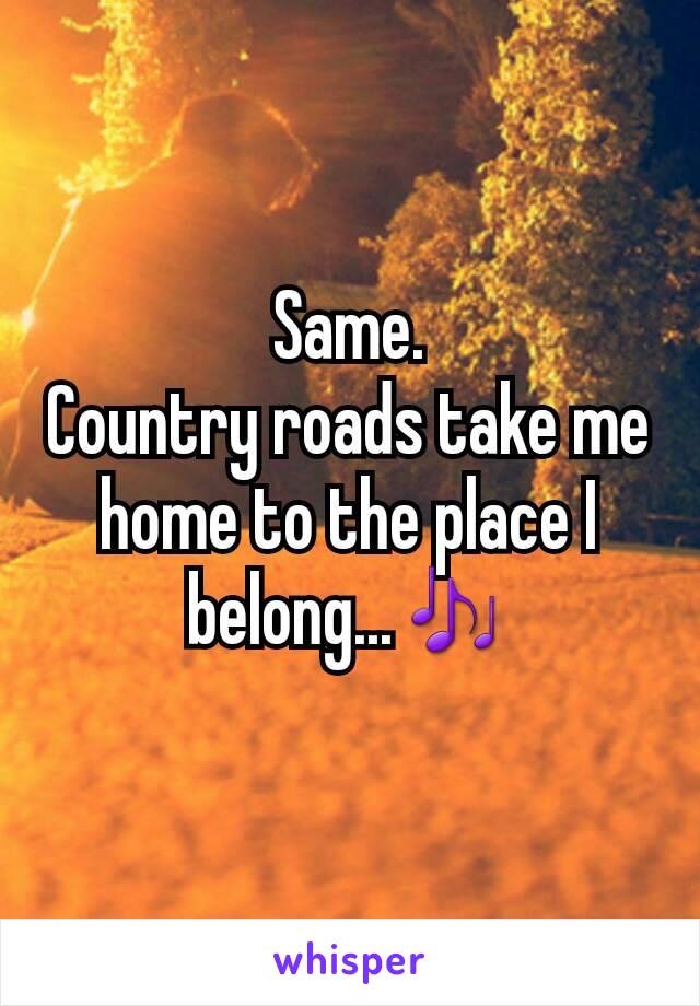 Same.
Country roads take me home to the place I belong...🎶