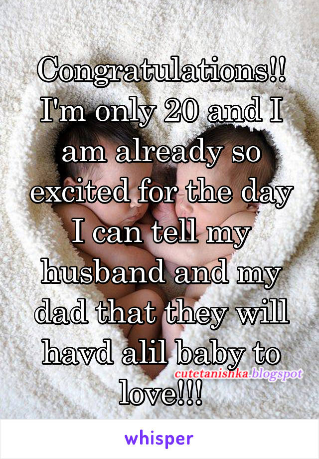 Congratulations!! I'm only 20 and I am already so excited for the day I can tell my husband and my dad that they will havd alil baby to love!!!