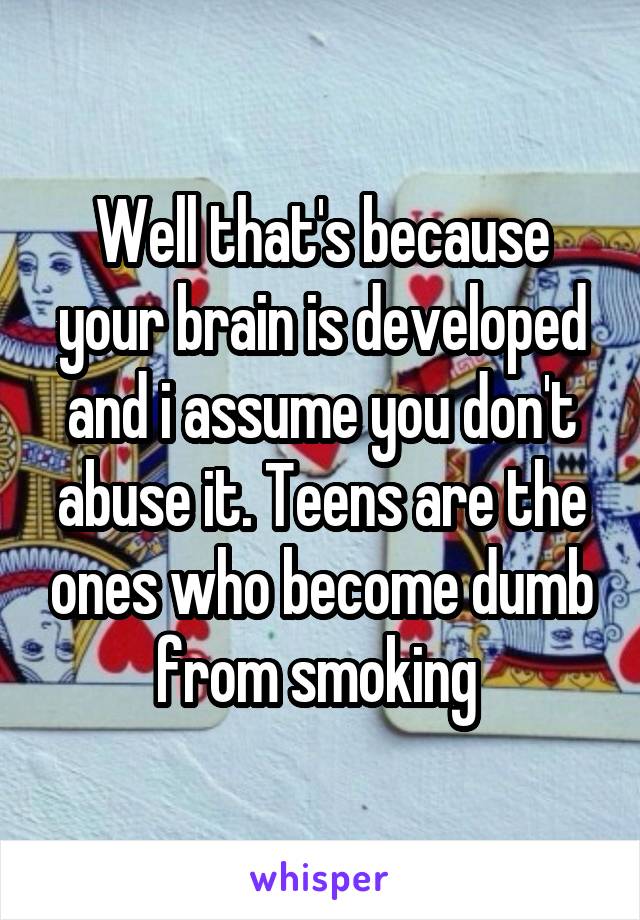 Well that's because your brain is developed and i assume you don't abuse it. Teens are the ones who become dumb from smoking 