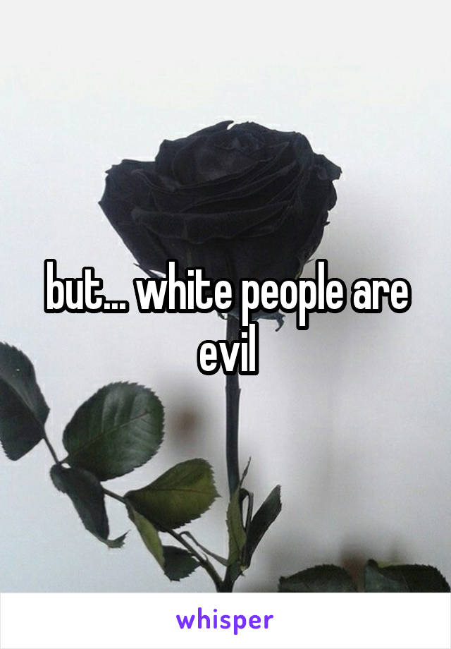 but... white people are evil