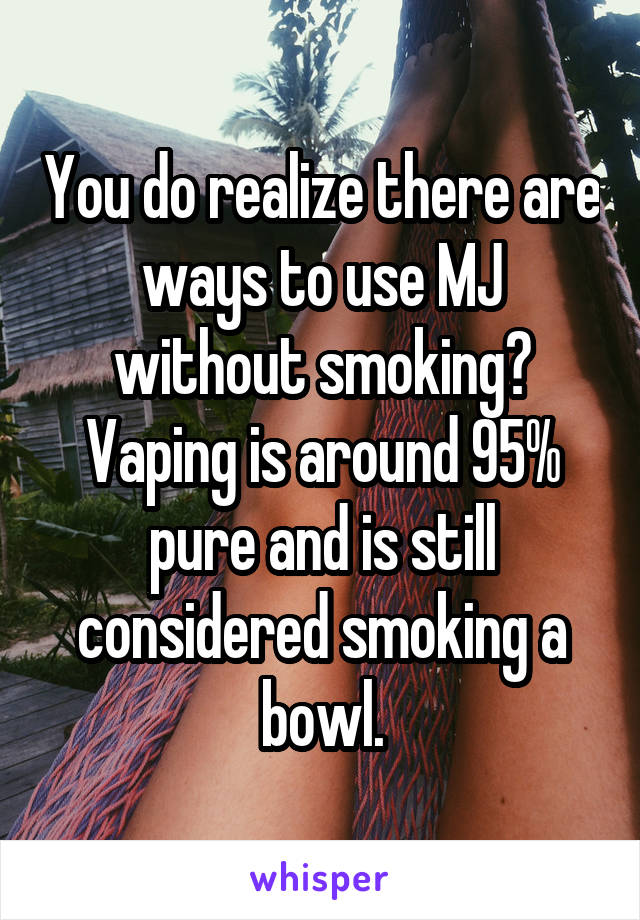 You do realize there are ways to use MJ without smoking? Vaping is around 95% pure and is still considered smoking a bowl.