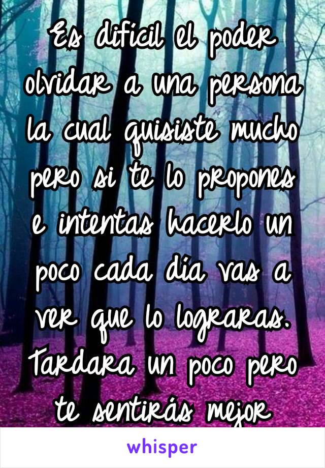 Es difícil el poder olvidar a una persona la cual quisiste mucho pero si te lo propones e intentas hacerlo un poco cada día vas a ver que lo lograras. Tardara un poco pero te sentirás mejor