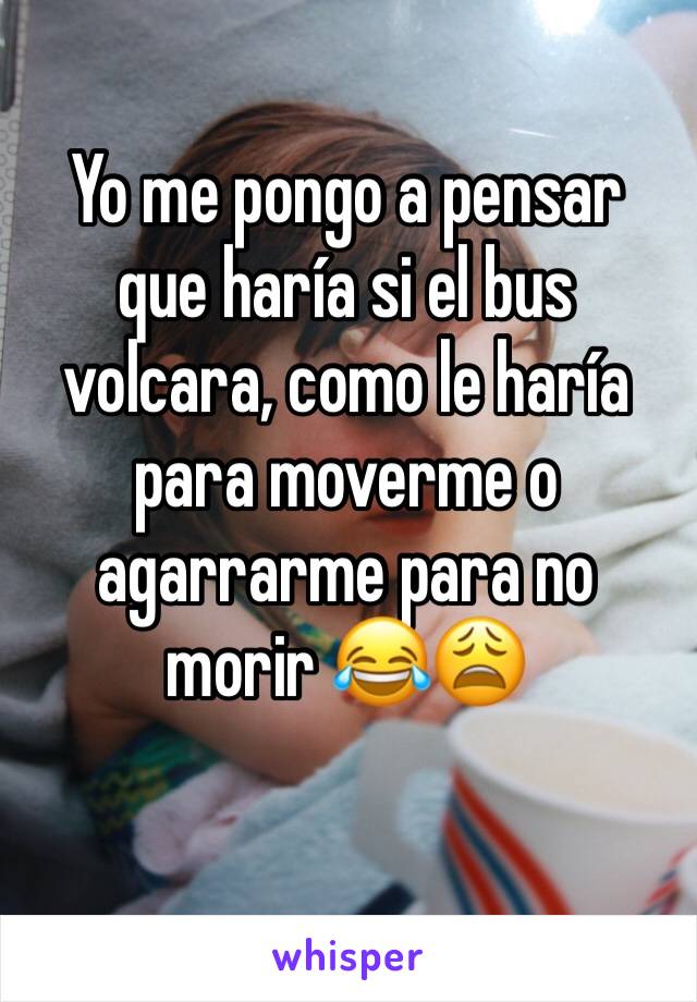 Yo me pongo a pensar que haría si el bus volcara, como le haría para moverme o agarrarme para no morir 😂😩