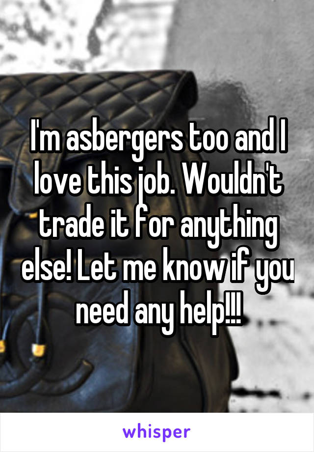 I'm asbergers too and I love this job. Wouldn't trade it for anything else! Let me know if you need any help!!!