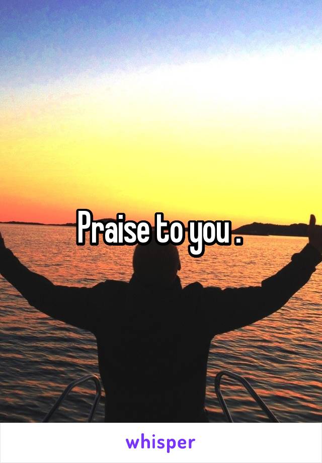 Praise to you . 