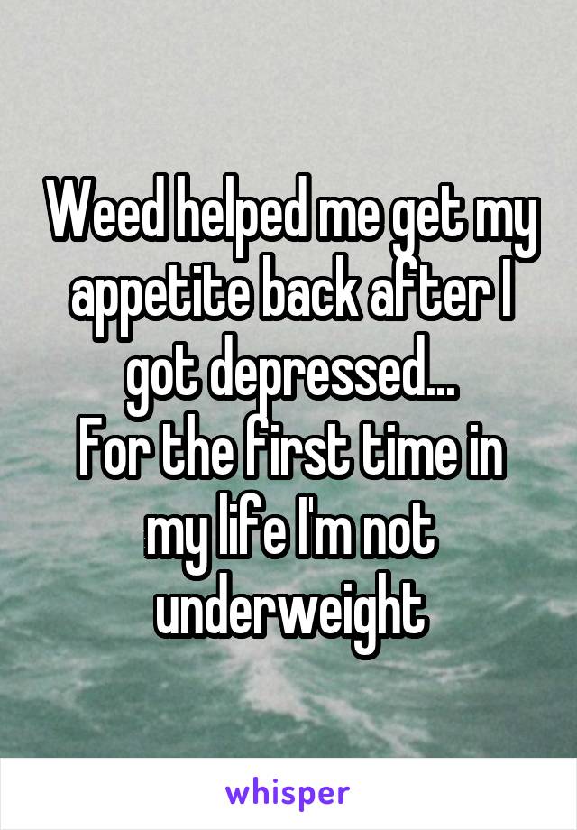 Weed helped me get my appetite back after I got depressed...
For the first time in my life I'm not underweight