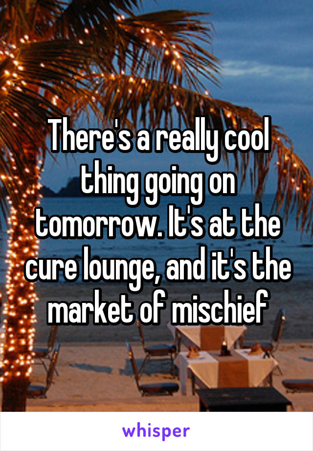 There's a really cool thing going on tomorrow. It's at the cure lounge, and it's the market of mischief