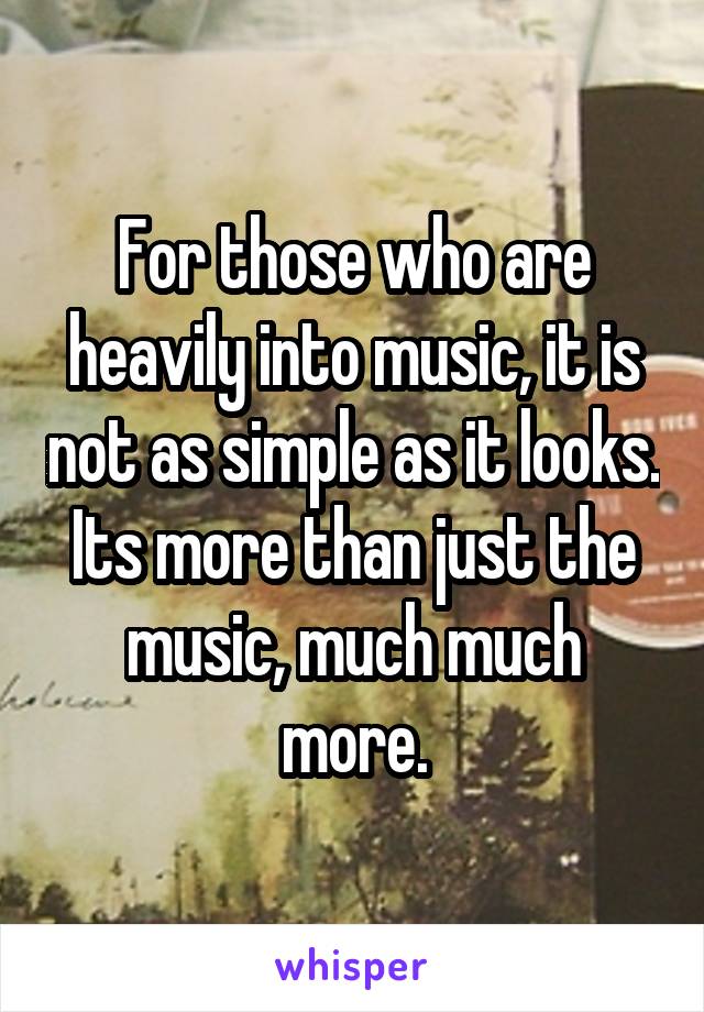 For those who are heavily into music, it is not as simple as it looks. Its more than just the music, much much more.