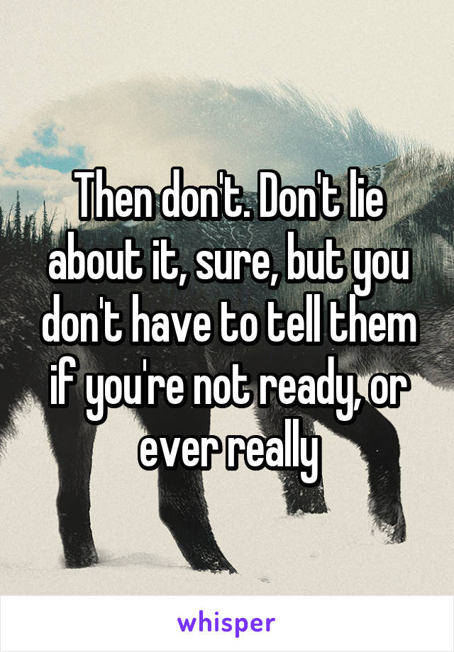 Then don't. Don't lie about it, sure, but you don't have to tell them if you're not ready, or ever really