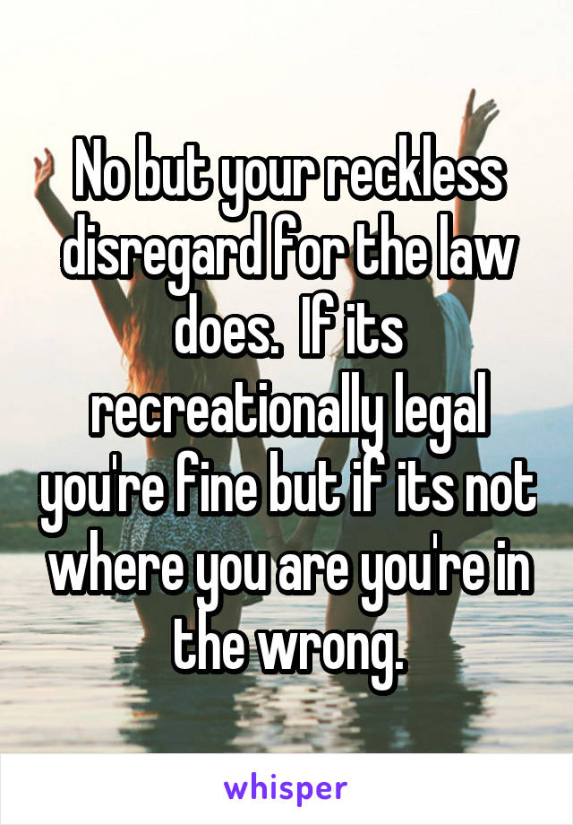 No but your reckless disregard for the law does.  If its recreationally legal you're fine but if its not where you are you're in the wrong.