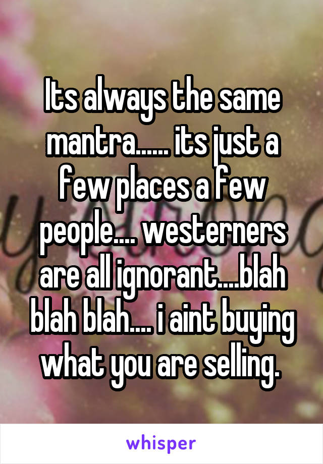 Its always the same mantra...... its just a few places a few people.... westerners are all ignorant....blah blah blah.... i aint buying what you are selling. 