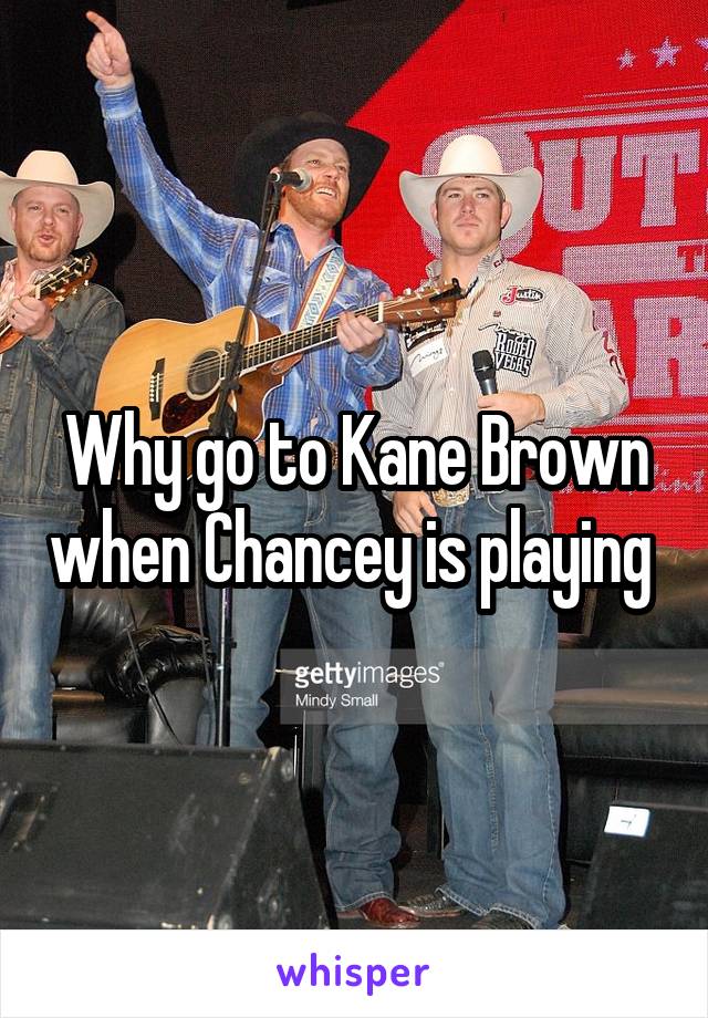 Why go to Kane Brown when Chancey is playing 